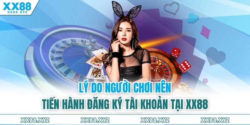 Lý do người chơi nên tiến hành đăng ký tài khoản tại XX88
